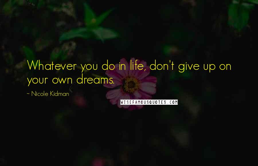 Nicole Kidman Quotes: Whatever you do in life, don't give up on your own dreams.