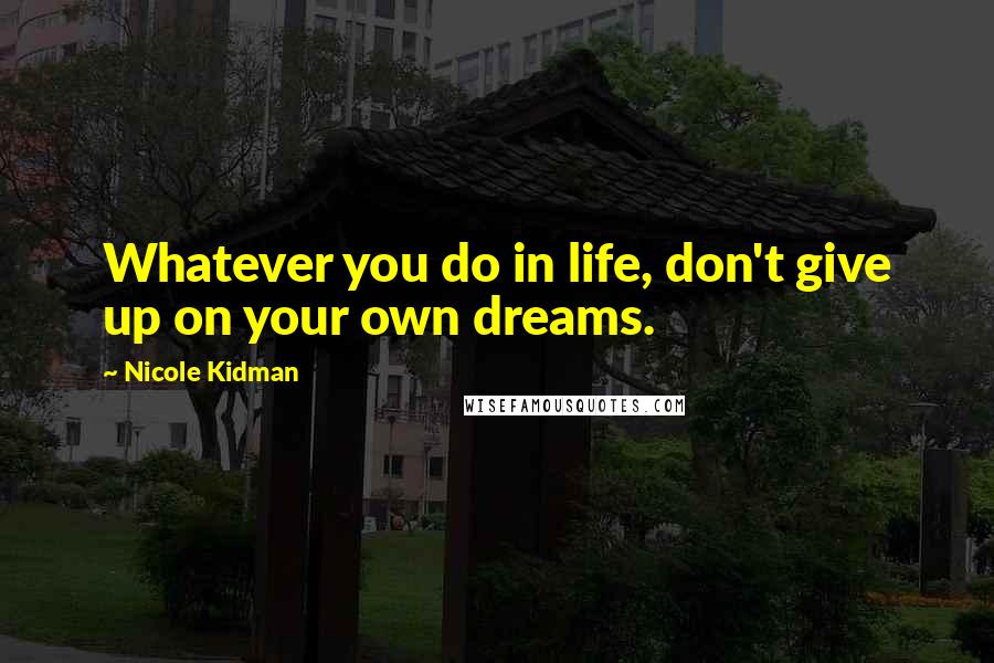 Nicole Kidman Quotes: Whatever you do in life, don't give up on your own dreams.