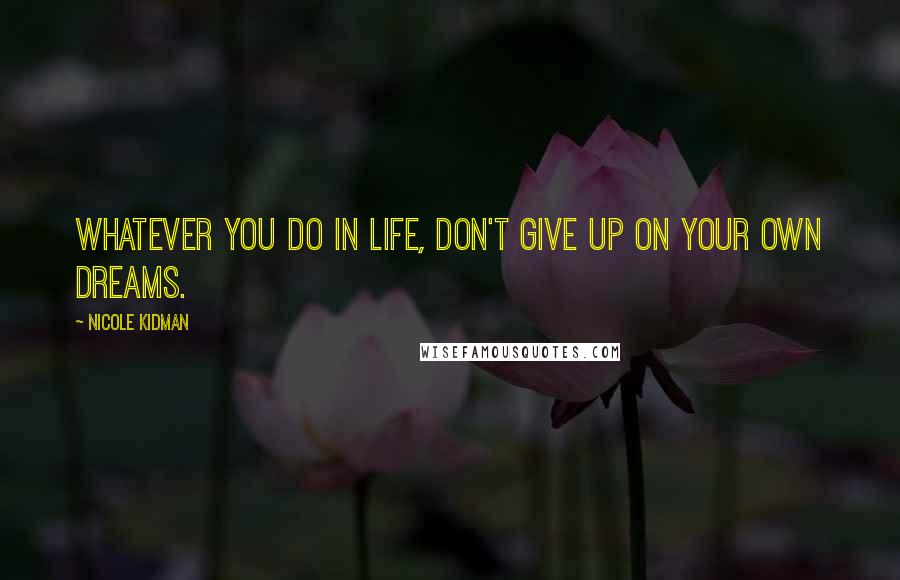 Nicole Kidman Quotes: Whatever you do in life, don't give up on your own dreams.