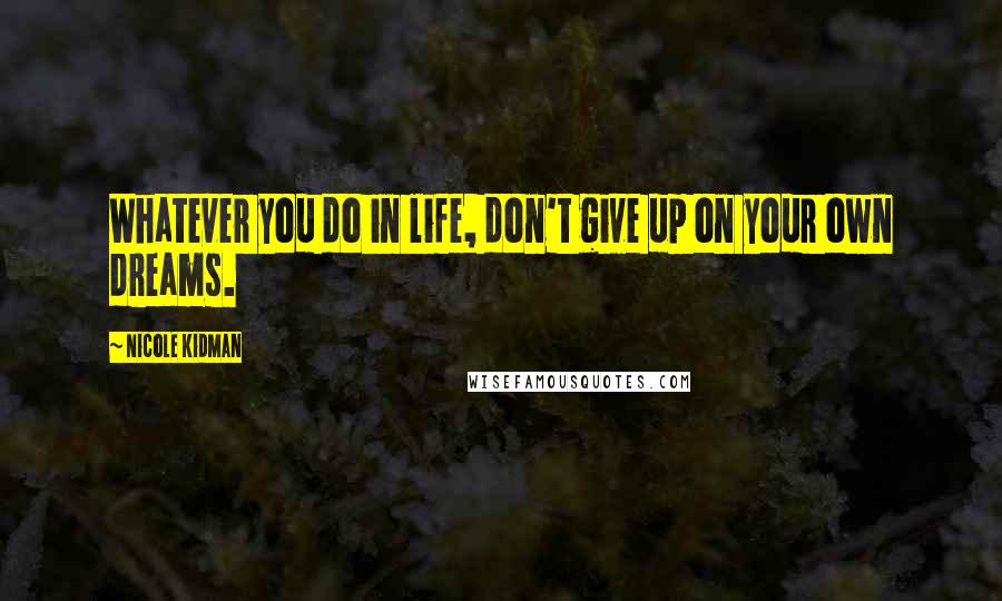 Nicole Kidman Quotes: Whatever you do in life, don't give up on your own dreams.