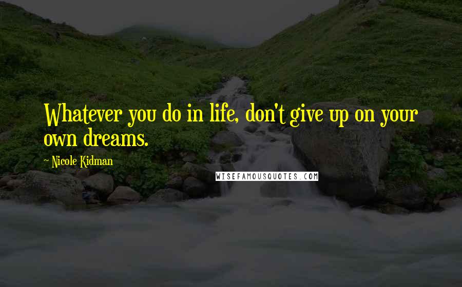 Nicole Kidman Quotes: Whatever you do in life, don't give up on your own dreams.