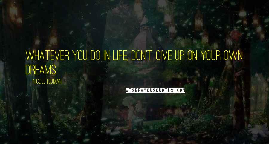 Nicole Kidman Quotes: Whatever you do in life, don't give up on your own dreams.