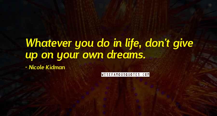 Nicole Kidman Quotes: Whatever you do in life, don't give up on your own dreams.