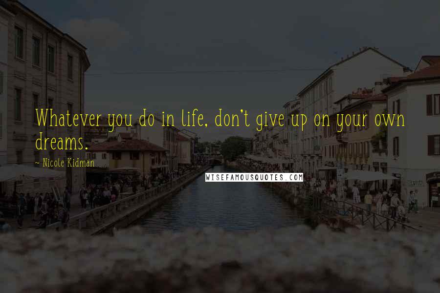 Nicole Kidman Quotes: Whatever you do in life, don't give up on your own dreams.