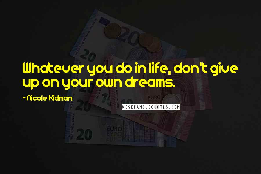 Nicole Kidman Quotes: Whatever you do in life, don't give up on your own dreams.
