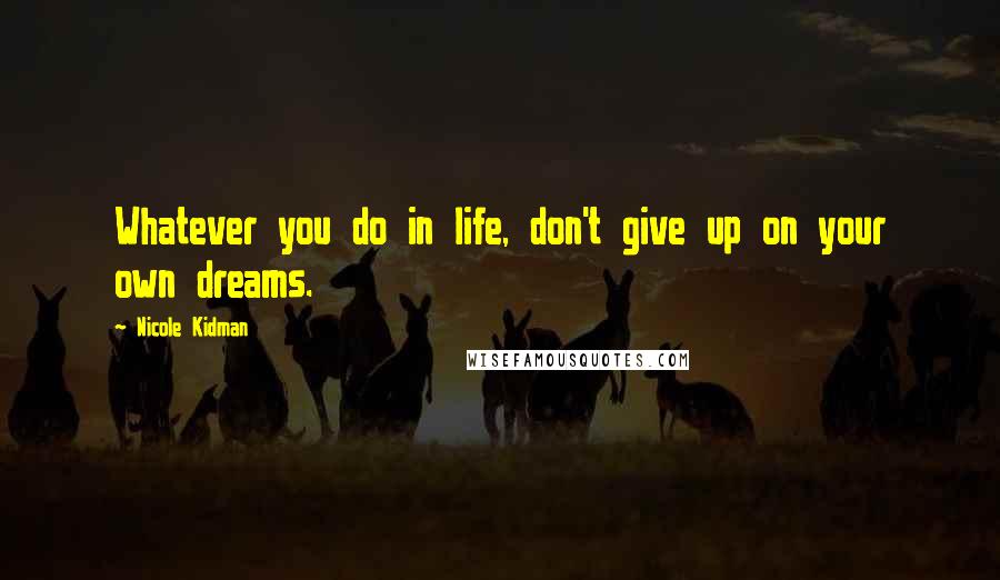 Nicole Kidman Quotes: Whatever you do in life, don't give up on your own dreams.