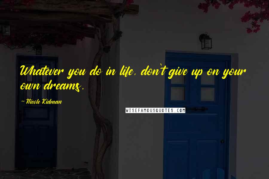 Nicole Kidman Quotes: Whatever you do in life, don't give up on your own dreams.