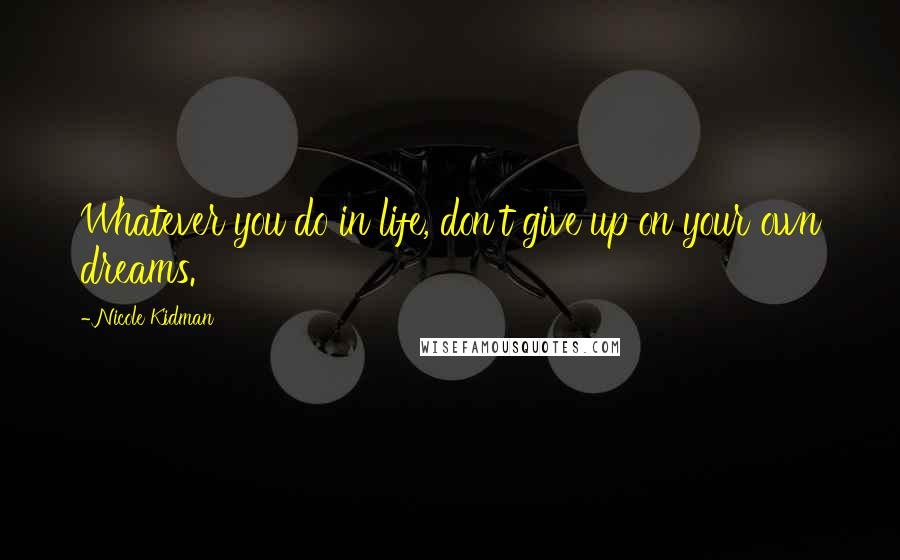 Nicole Kidman Quotes: Whatever you do in life, don't give up on your own dreams.