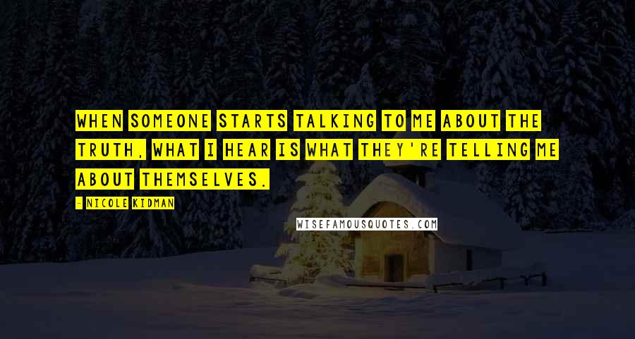 Nicole Kidman Quotes: When someone starts talking to me about the truth, what I hear is what they're telling me about themselves.