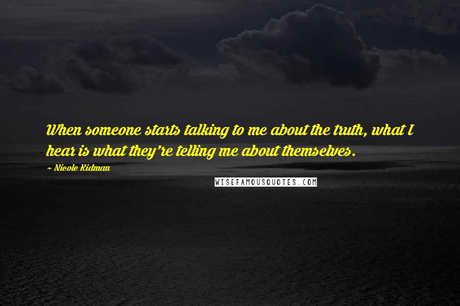 Nicole Kidman Quotes: When someone starts talking to me about the truth, what I hear is what they're telling me about themselves.