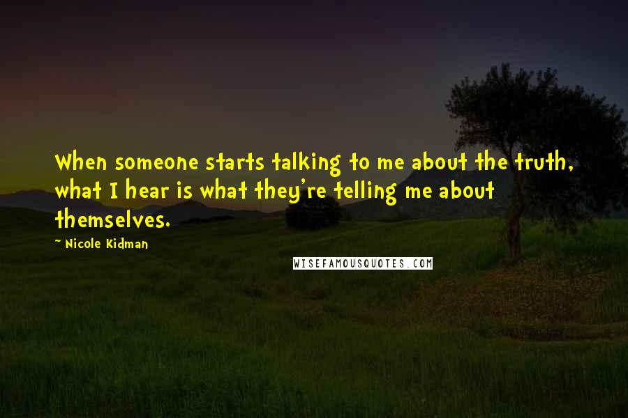 Nicole Kidman Quotes: When someone starts talking to me about the truth, what I hear is what they're telling me about themselves.