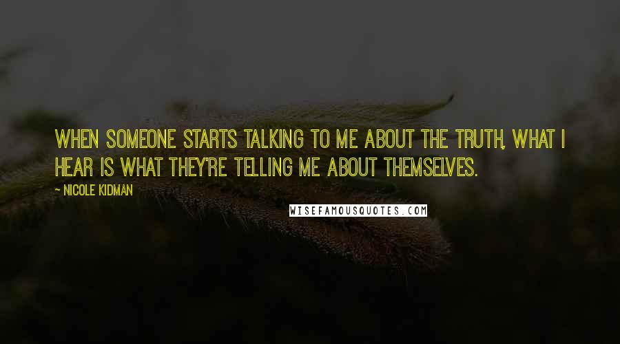 Nicole Kidman Quotes: When someone starts talking to me about the truth, what I hear is what they're telling me about themselves.