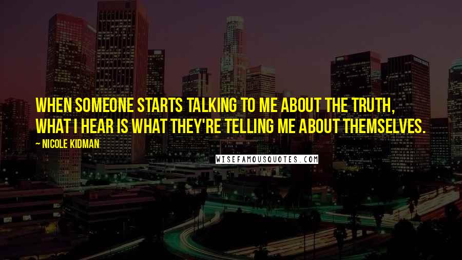 Nicole Kidman Quotes: When someone starts talking to me about the truth, what I hear is what they're telling me about themselves.