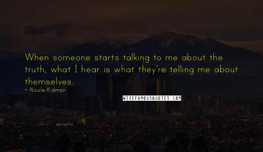 Nicole Kidman Quotes: When someone starts talking to me about the truth, what I hear is what they're telling me about themselves.