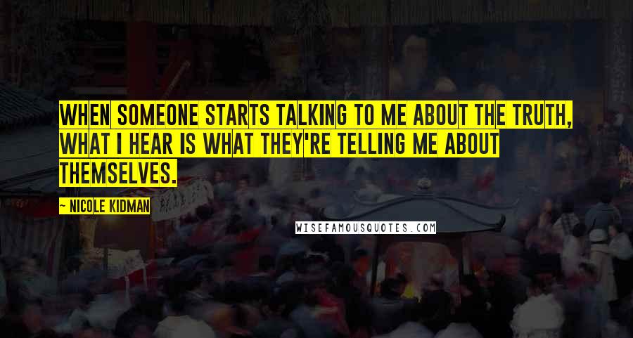 Nicole Kidman Quotes: When someone starts talking to me about the truth, what I hear is what they're telling me about themselves.