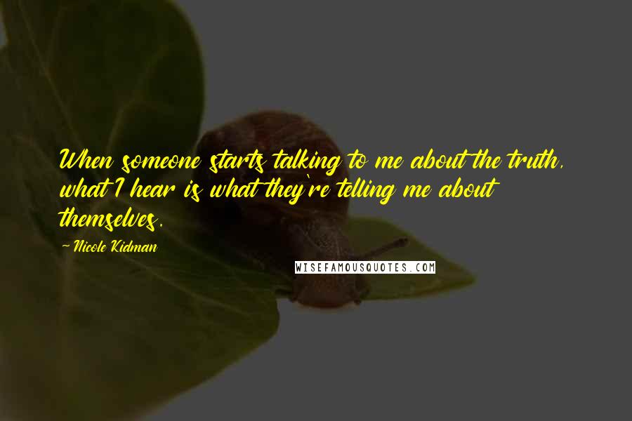 Nicole Kidman Quotes: When someone starts talking to me about the truth, what I hear is what they're telling me about themselves.