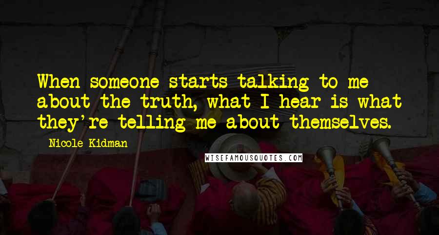 Nicole Kidman Quotes: When someone starts talking to me about the truth, what I hear is what they're telling me about themselves.