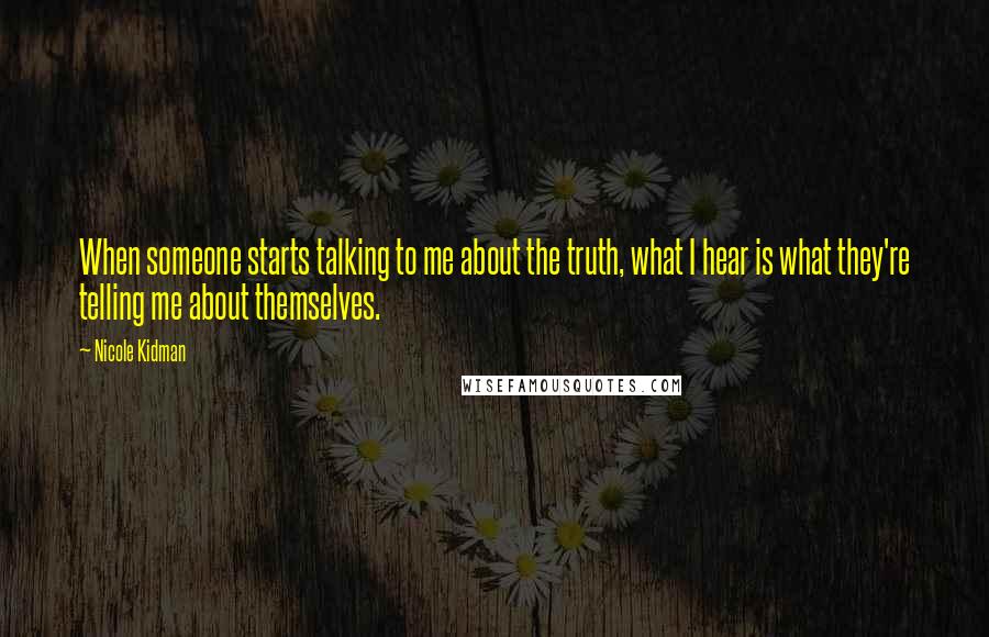Nicole Kidman Quotes: When someone starts talking to me about the truth, what I hear is what they're telling me about themselves.