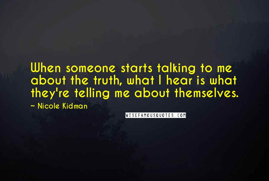 Nicole Kidman Quotes: When someone starts talking to me about the truth, what I hear is what they're telling me about themselves.