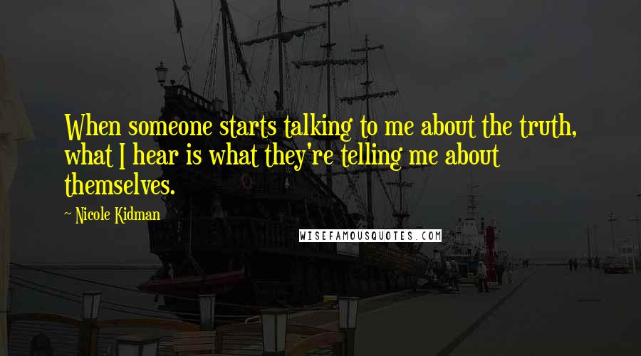 Nicole Kidman Quotes: When someone starts talking to me about the truth, what I hear is what they're telling me about themselves.