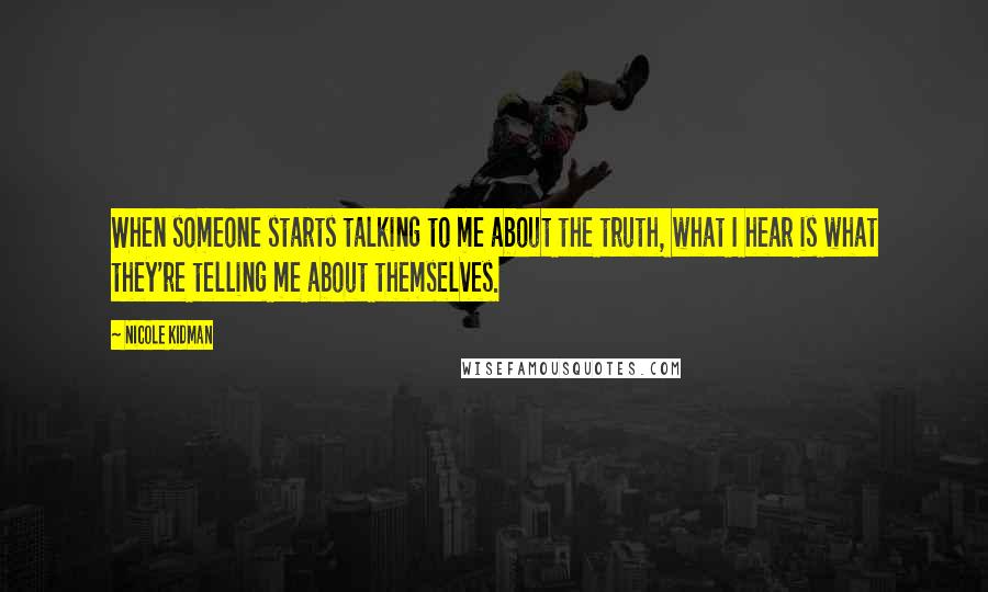 Nicole Kidman Quotes: When someone starts talking to me about the truth, what I hear is what they're telling me about themselves.