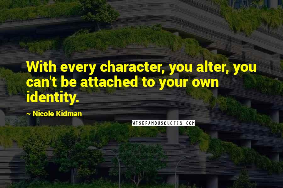 Nicole Kidman Quotes: With every character, you alter, you can't be attached to your own identity.