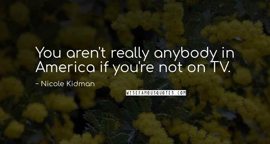 Nicole Kidman Quotes: You aren't really anybody in America if you're not on TV.