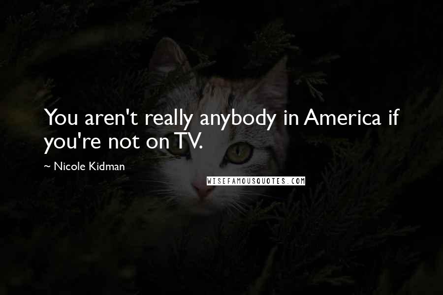 Nicole Kidman Quotes: You aren't really anybody in America if you're not on TV.