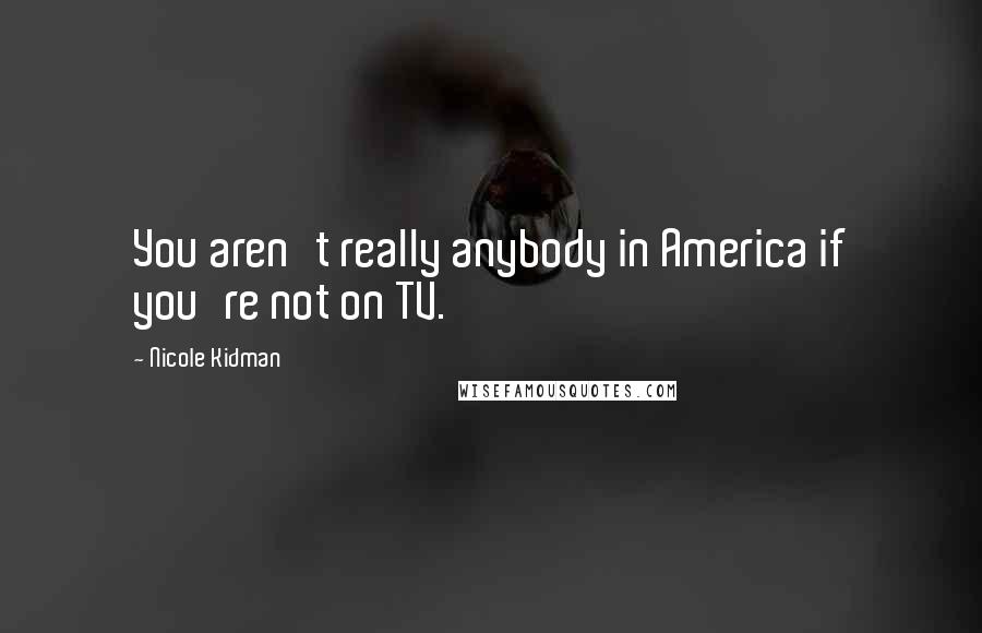 Nicole Kidman Quotes: You aren't really anybody in America if you're not on TV.