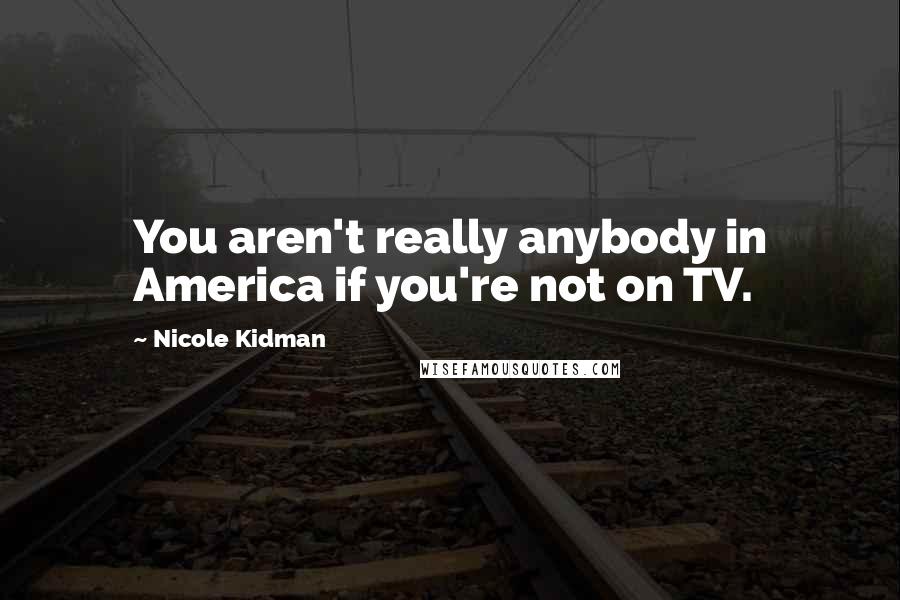 Nicole Kidman Quotes: You aren't really anybody in America if you're not on TV.