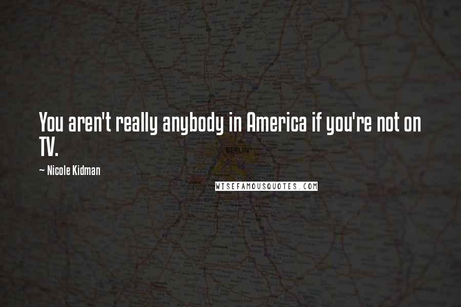 Nicole Kidman Quotes: You aren't really anybody in America if you're not on TV.