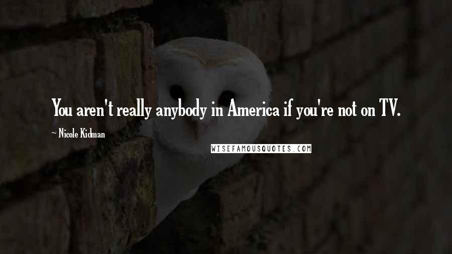 Nicole Kidman Quotes: You aren't really anybody in America if you're not on TV.