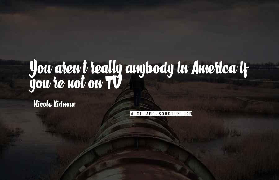 Nicole Kidman Quotes: You aren't really anybody in America if you're not on TV.