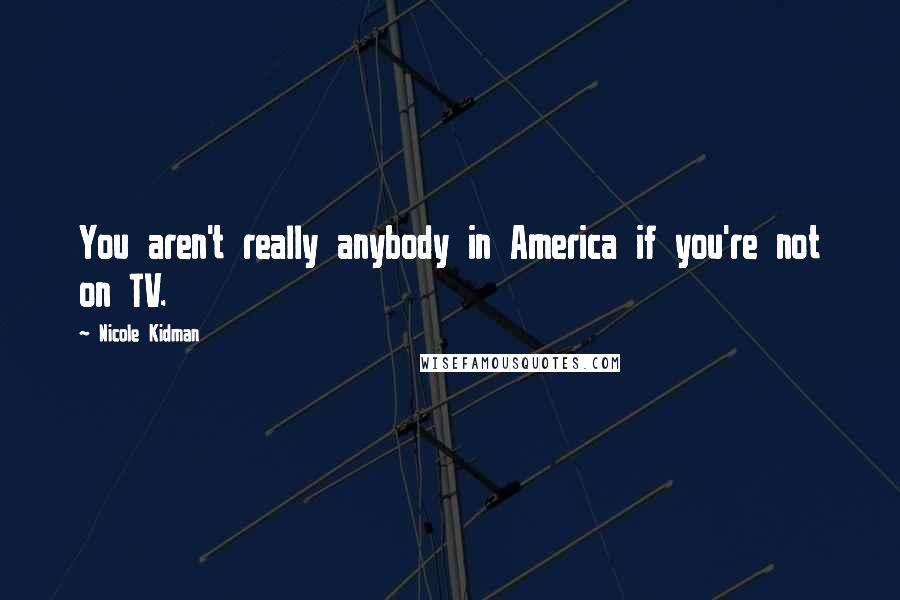 Nicole Kidman Quotes: You aren't really anybody in America if you're not on TV.