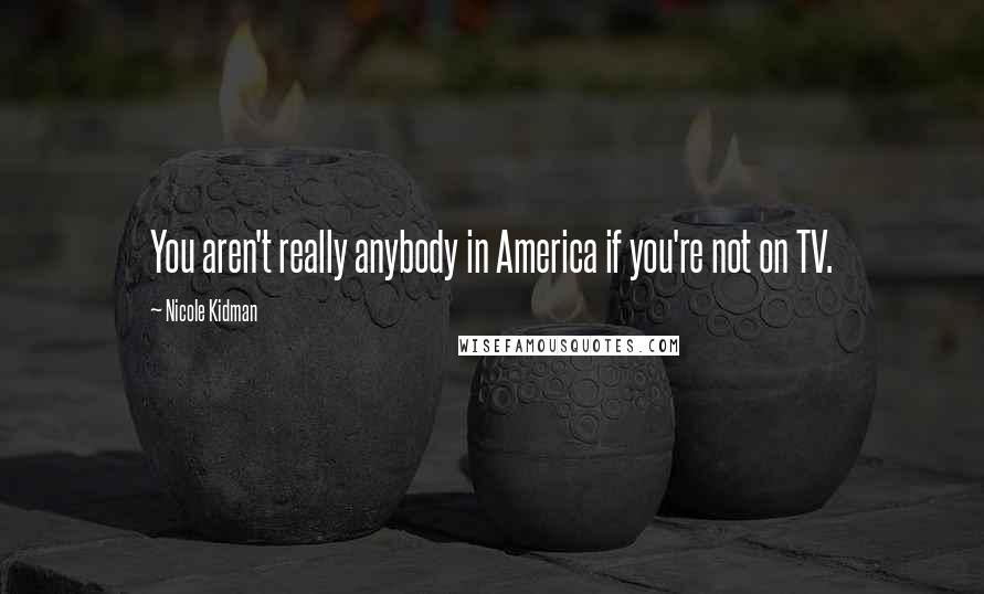 Nicole Kidman Quotes: You aren't really anybody in America if you're not on TV.