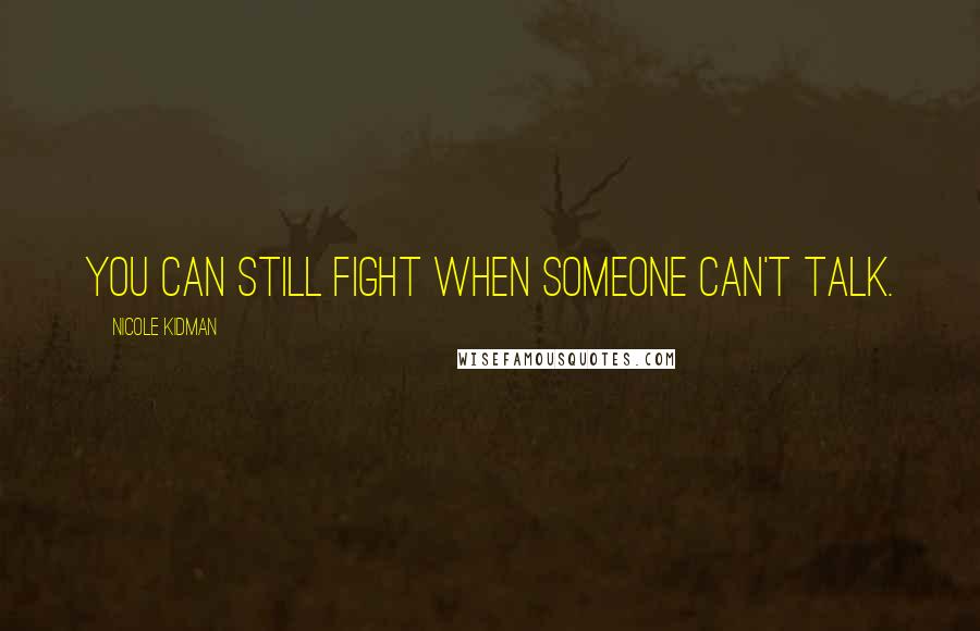 Nicole Kidman Quotes: You can still fight when someone can't talk.