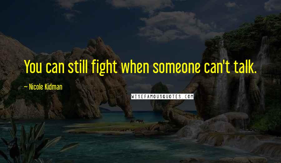 Nicole Kidman Quotes: You can still fight when someone can't talk.