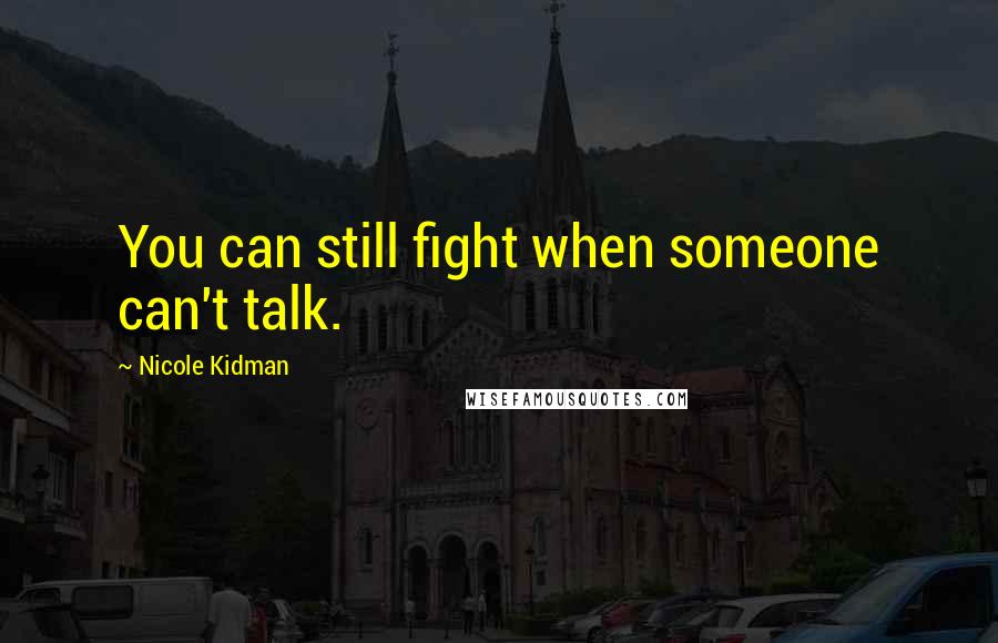 Nicole Kidman Quotes: You can still fight when someone can't talk.