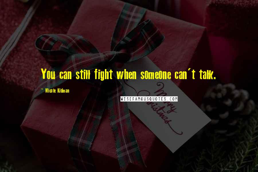 Nicole Kidman Quotes: You can still fight when someone can't talk.