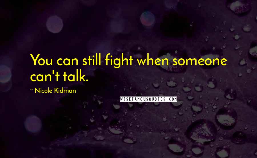 Nicole Kidman Quotes: You can still fight when someone can't talk.