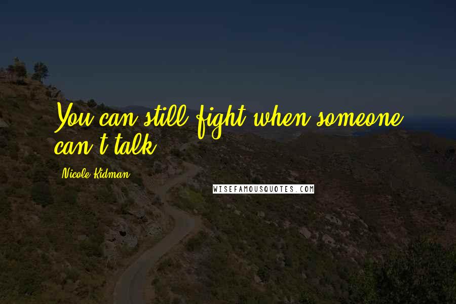 Nicole Kidman Quotes: You can still fight when someone can't talk.