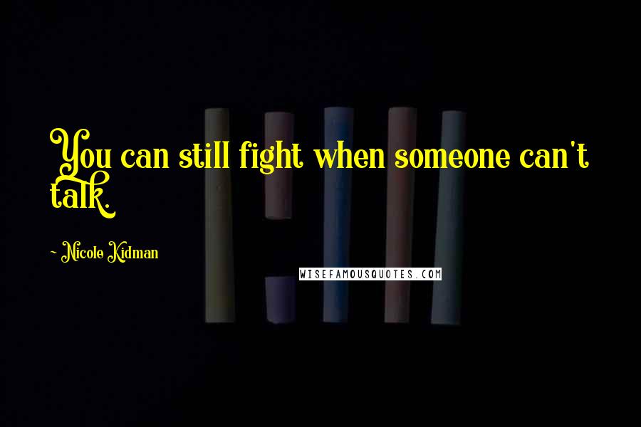 Nicole Kidman Quotes: You can still fight when someone can't talk.