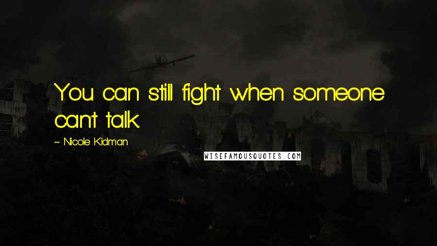 Nicole Kidman Quotes: You can still fight when someone can't talk.