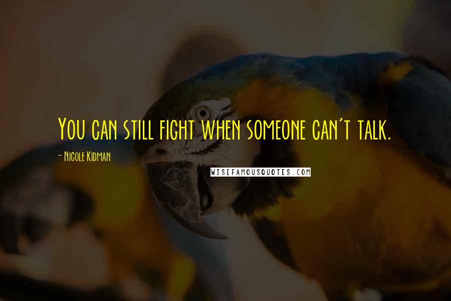 Nicole Kidman Quotes: You can still fight when someone can't talk.