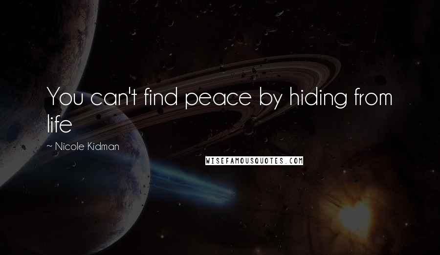 Nicole Kidman Quotes: You can't find peace by hiding from life