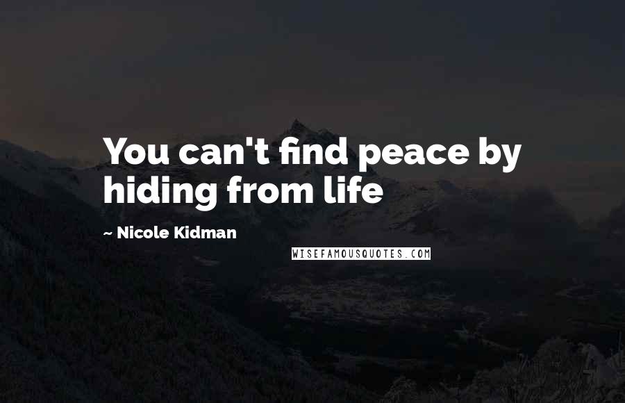 Nicole Kidman Quotes: You can't find peace by hiding from life