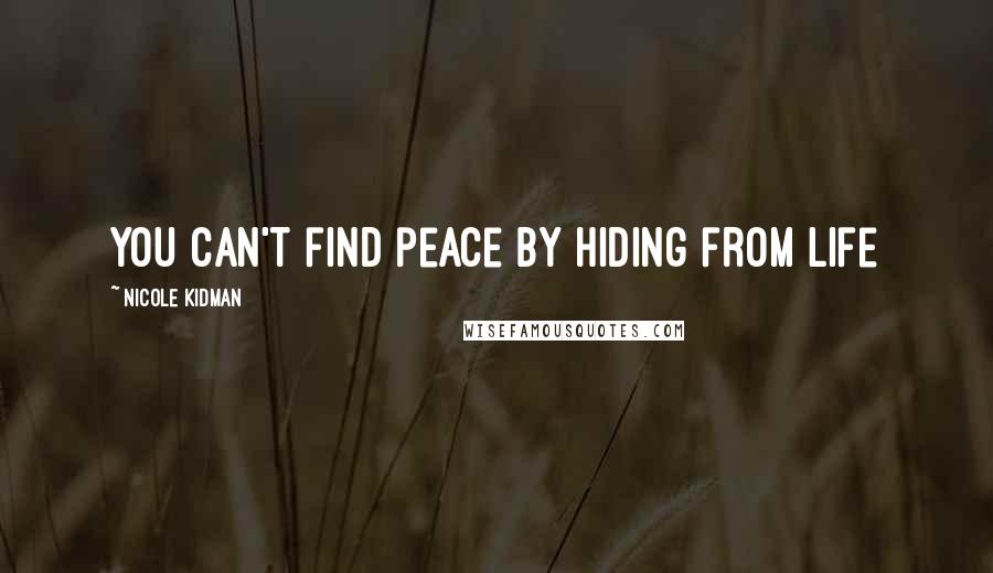 Nicole Kidman Quotes: You can't find peace by hiding from life