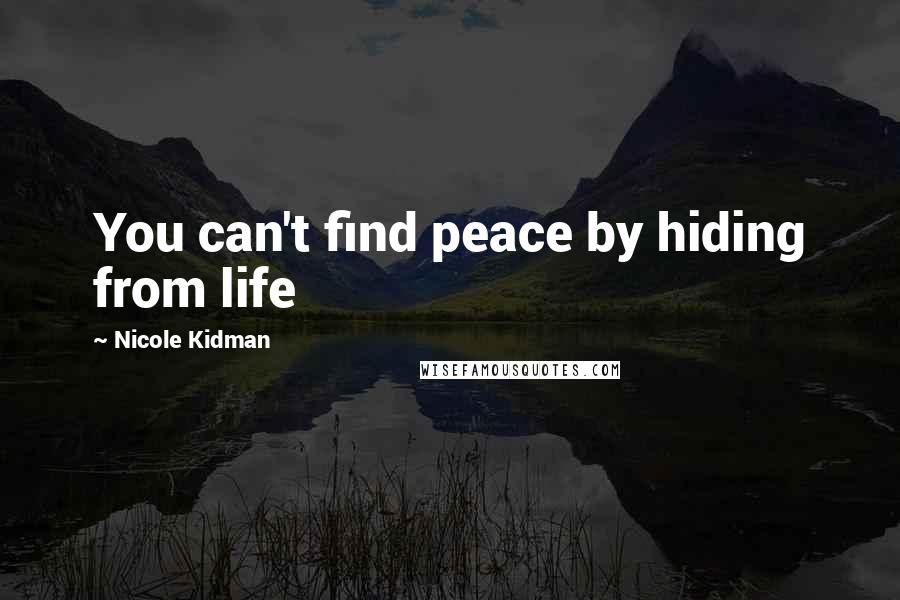 Nicole Kidman Quotes: You can't find peace by hiding from life