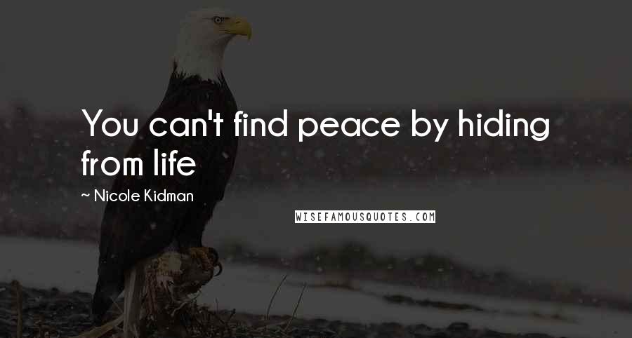 Nicole Kidman Quotes: You can't find peace by hiding from life