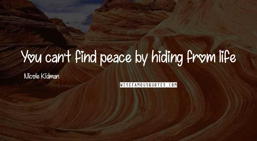 Nicole Kidman Quotes: You can't find peace by hiding from life